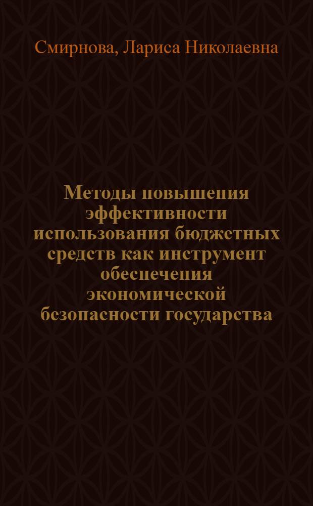 Методы повышения эффективности использования бюджетных средств как инструмент обеспечения экономической безопасности государства : автореф. дис. на соиск. учен. степ. к. э. н. : специальность 08.00.05 <Экономика и управление народным хозяйством по отраслям и сферам деятельности> : специальность 08.00.10 <Финансы, денежное обращение и кредит>