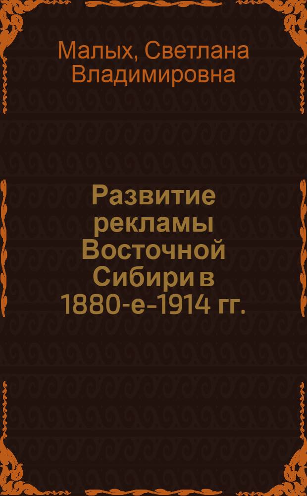 Развитие рекламы Восточной Сибири в 1880-е-1914 гг. : (на материалах периодической печати) : автореф. дис. на соиск. учен. степ. к. ист. н. : специальность 07.00.02 <Отечественная история>
