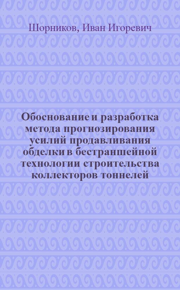 Обоснование и разработка метода прогнозирования усилий продавливания обделки в бестраншейной технологии строительства коллекторов тоннелей : автореф. дис. на соиск. учен. степ. к. т. н. : специальность 25.00.20 <Геомеханика, разрушение горных пород, рудничная аэрогазодинамика и горная теплофизика>