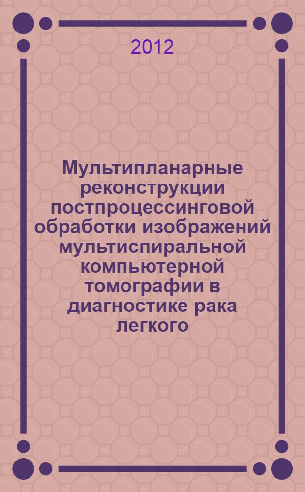 Мультипланарные реконструкции постпроцессинговой обработки изображений мультиспиральной компьютерной томографии в диагностике рака легкого : автореф. дис. на соиск. учен. степ. к. м. н. : специальность 14.01.13 <Лучевая диагностика, лучевая терапия> : специальность 14.01.12 <Онкология>