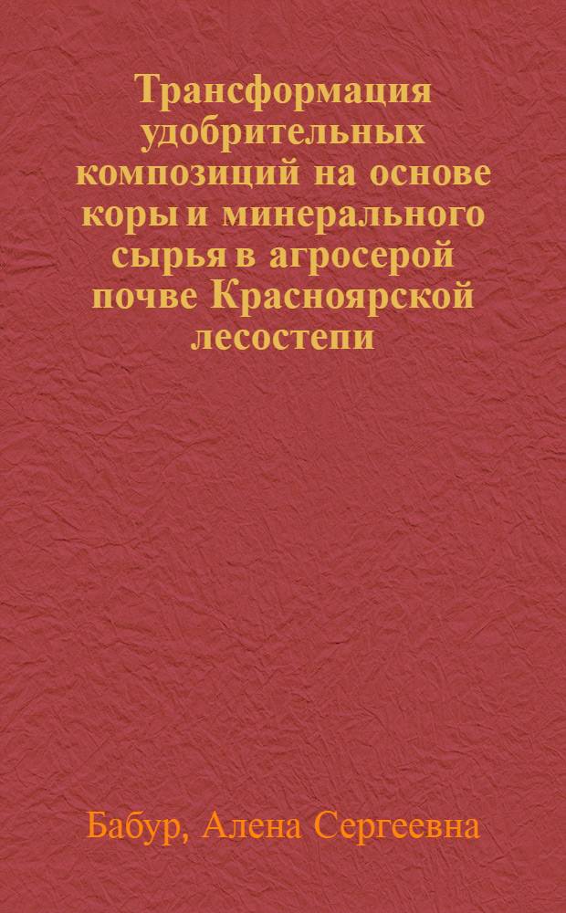Трансформация удобрительных композиций на основе коры и минерального сырья в агросерой почве Красноярской лесостепи : автореф. дис. на соиск. учен. степ. к. б. н. : специальность 03.02.13 <Почвоведение>