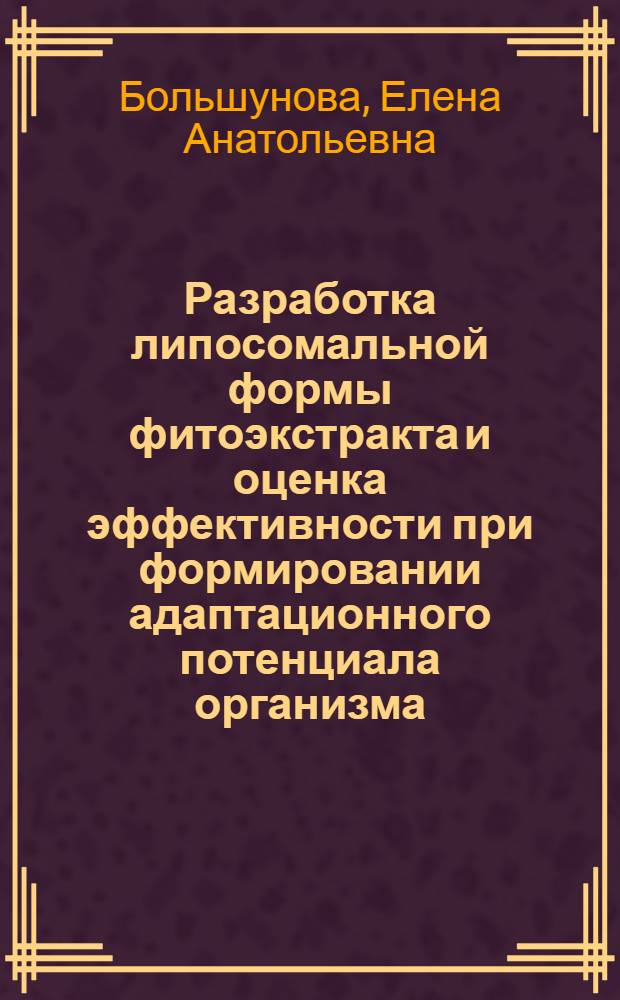 Разработка липосомальной формы фитоэкстракта и оценка эффективности при формировании адаптационного потенциала организма : автореф. дис. на соиск. учен. степ. к. б. н. : специальность 03.01.06 <Биотехнология в том числе, бионанотехнологии>