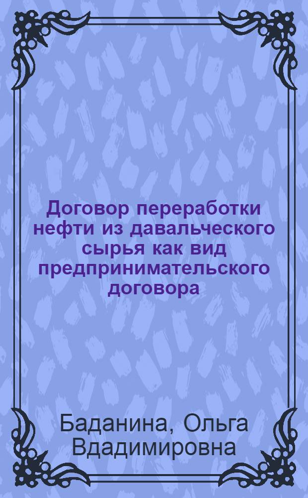 Договор переработки нефти из давальческого сырья как вид предпринимательского договора : автореф. дис. на соиск. учен. степ. к. ю. н. : специальность 12.00.03 <Гражданское право; предпринимательское право; семейное право; международное частное право>