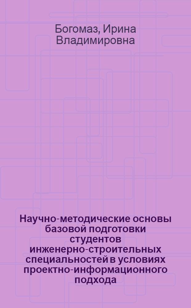 Научно-методические основы базовой подготовки студентов инженерно-строительных специальностей в условиях проектно-информационного подхода : автореф. дис. на соиск. учен. степ. д. п. н. : специальность 13.00.02 <Теория и методика обучения и воспитания по областям и уровням образования>