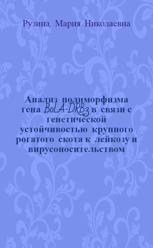 Анализ полиморфизма гена BoLA-DRB3 в связи с генетической устойчивостью крупного рогатого скота к лейкозу и вирусоносительством : автореф. дис. на соиск. учен. степ. к. б. н. : специальность 03.02.07 <Генетика>