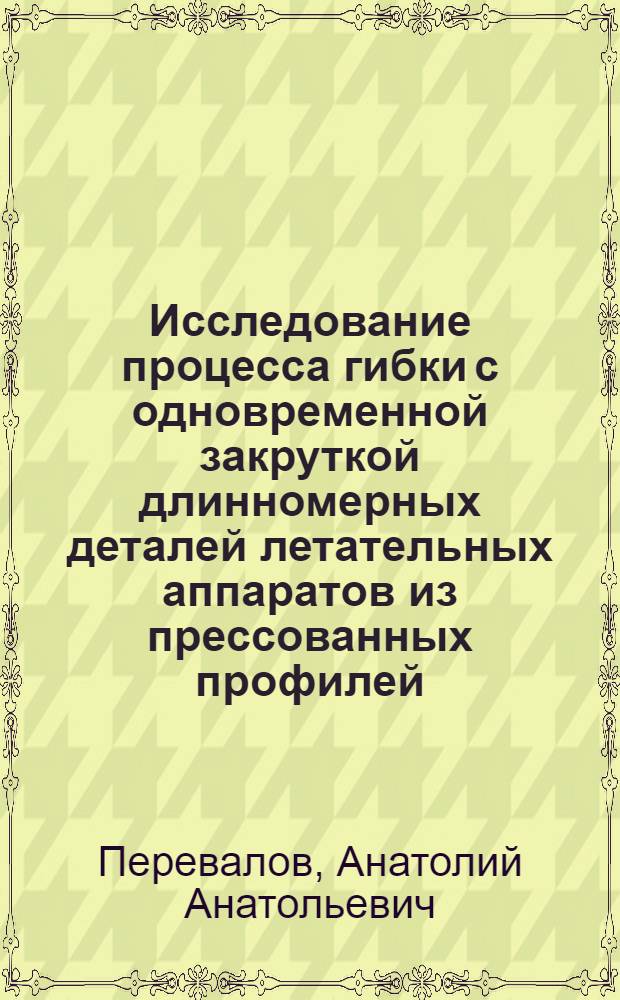 Исследование процесса гибки с одновременной закруткой длинномерных деталей летательных аппаратов из прессованных профилей : автореф. дис. на соиск. учен. степ. к. т. н. : специальность 05.07.02 <Проектирование, конструкция и производство летательных аппаратов>