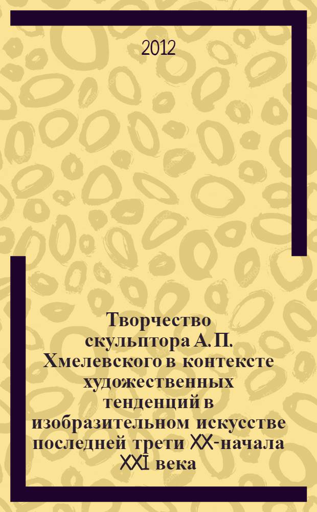 Творчество скульптора А. П. Хмелевского в контексте художественных тенденций в изобразительном искусстве последней трети XX-начала XXI века : автореф. дис. на соиск. учен. степ. к. иск. : специальность 17.00.04 <Изобразительное и декоративно-прикладное искусство и архитектура>
