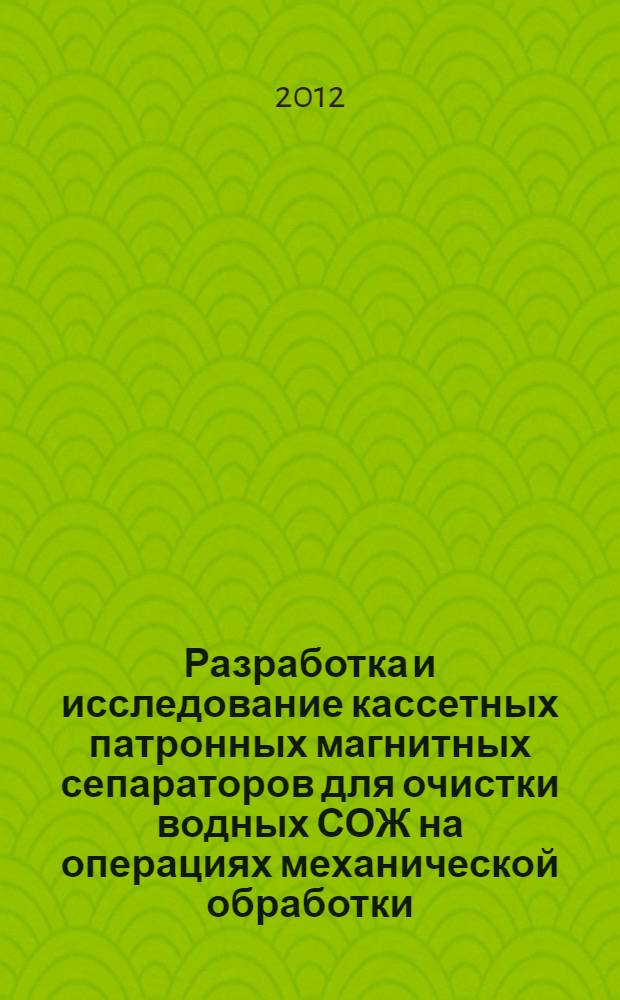 Разработка и исследование кассетных патронных магнитных сепараторов для очистки водных СОЖ на операциях механической обработки : автореф. дис. на соиск. учен. степ. к. т. н. : специальность 05.02.07 <Технология и оборудование механической и физико-технической обработки>