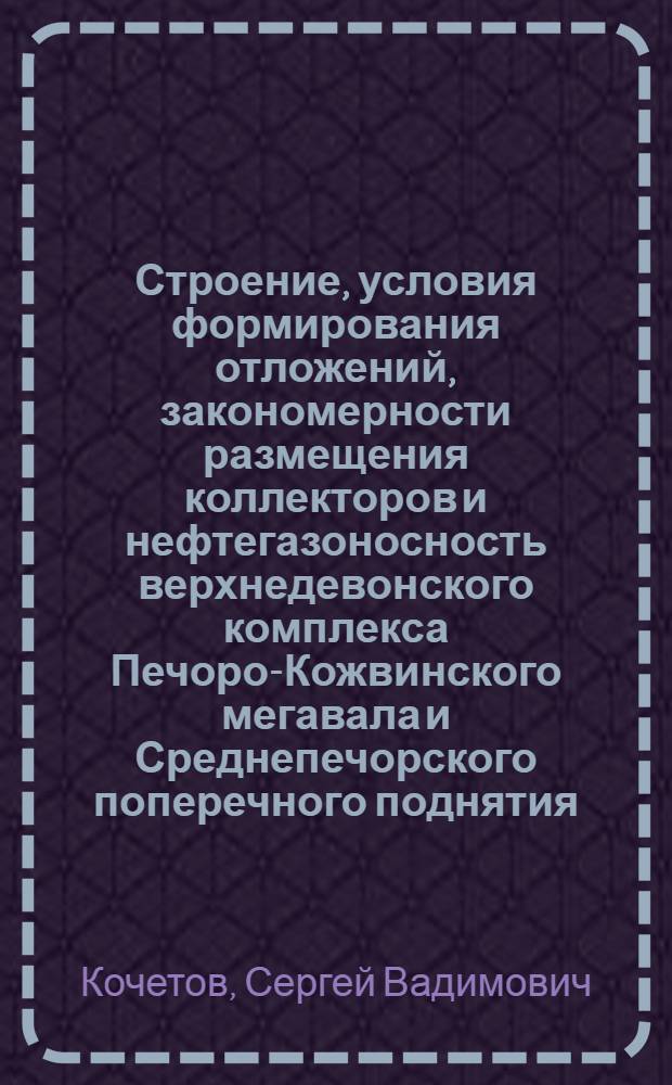 Строение, условия формирования отложений, закономерности размещения коллекторов и нефтегазоносность верхнедевонского комплекса Печоро-Кожвинского мегавала и Среднепечорского поперечного поднятия : автореф. дис. на соиск. учен. степ. к. г.-м. н. : специальность 25.00.12 <Геология, поиски и разведка нефтяных и газовых месторождений>