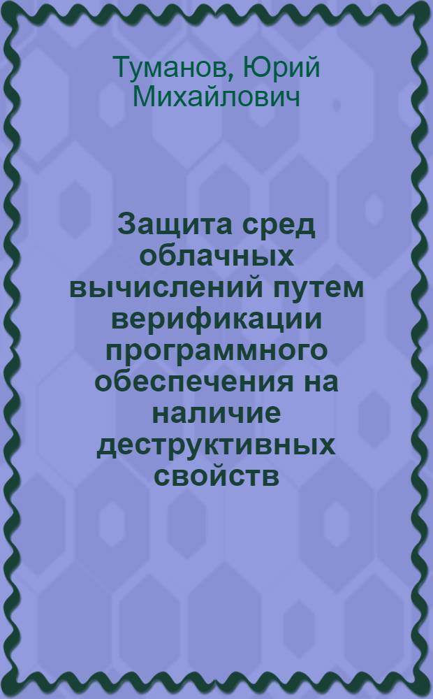 Защита сред облачных вычислений путем верификации программного обеспечения на наличие деструктивных свойств : автореф. дис. на соиск. учен. степ. к. т. н. : специальность 05.13.19 <Методы и системы защиты информации, информационная безопасность>