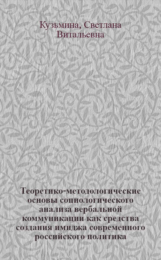 Теоретико-методологические основы социологического анализа вербальной коммуникации как средства создания имиджа современного российского политика : автореф. дис. на соиск. учен. степ. к. социол. н. : специальность 22.00.01 <Теория, методология и история социологии>