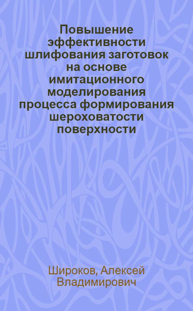 Повышение эффективности шлифования заготовок на основе имитационного моделирования процесса формирования шероховатости поверхности : автореф. дис. на соиск. учен. степ. к. т. н. : специальность 05.02.07 <Технология и оборудование механической и физико-технической обработки>