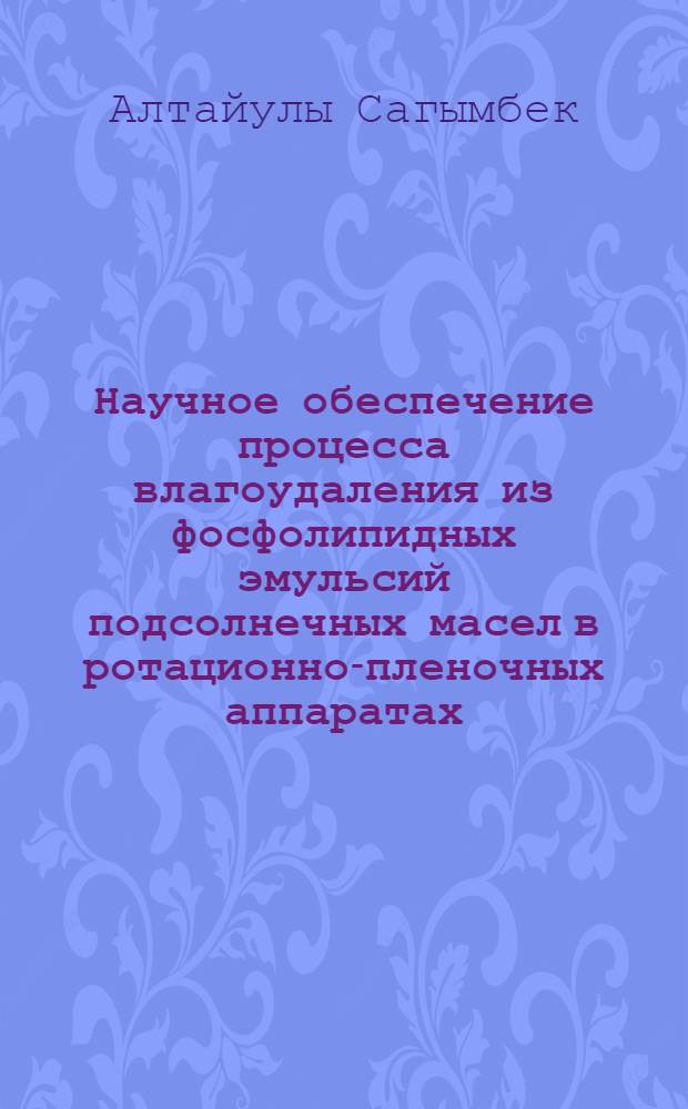 Научное обеспечение процесса влагоудаления из фосфолипидных эмульсий подсолнечных масел в ротационно-пленочных аппаратах : автореф. дис. на соиск. учен. степ. д. т. н. : специальность 05.18.12 <Процессы и аппараты пищевых производств>