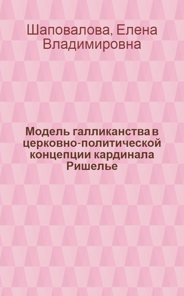 Модель галликанства в церковно-политической концепции кардинала Ришелье : автореф. дис. на соиск. учен. степ. к. филол. н. : специальность 24.00.01 <Теория и история культуры>