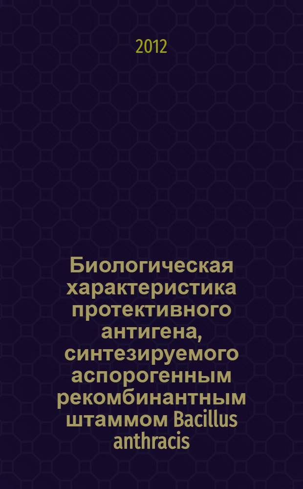 Биологическая характеристика протективного антигена, синтезируемого аспорогенным рекомбинантным штаммом Bacillus anthracis : автореф. дис. на соиск. учен. степ. к. м. н. : специальность 03.02.03 <Микробиология>