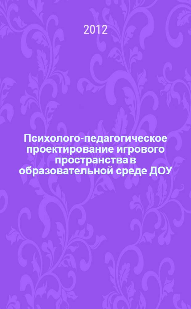 Психолого-педагогическое проектирование игрового пространства в образовательной среде ДОУ : автореф. дис. на соиск. учен. степ. к. психол. н. : специальность 19.00.07 <Педагогическая психология>