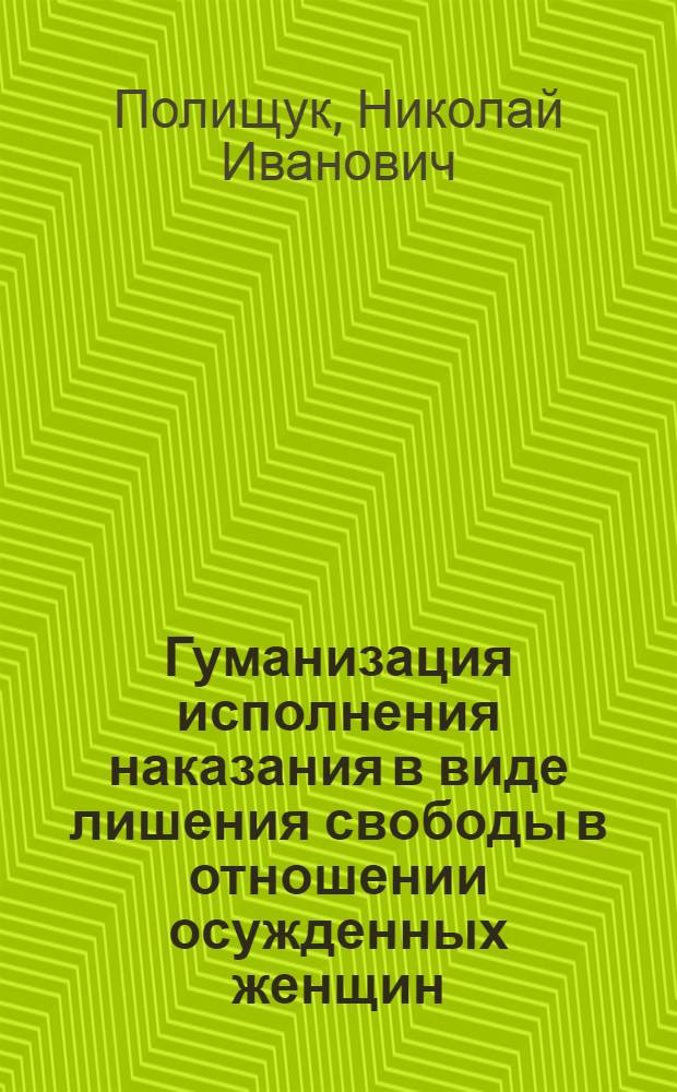 Гуманизация исполнения наказания в виде лишения свободы в отношении осужденных женщин : монография