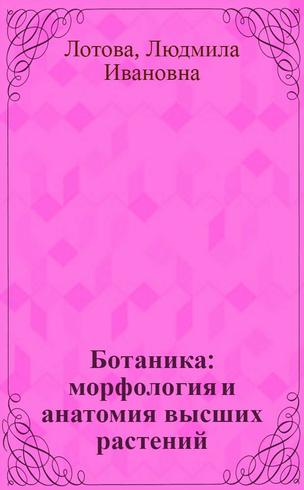 Ботаника : морфология и анатомия высших растений : учебник : для студентов высших учебных заведений, обучающихся по биологическим специальностям