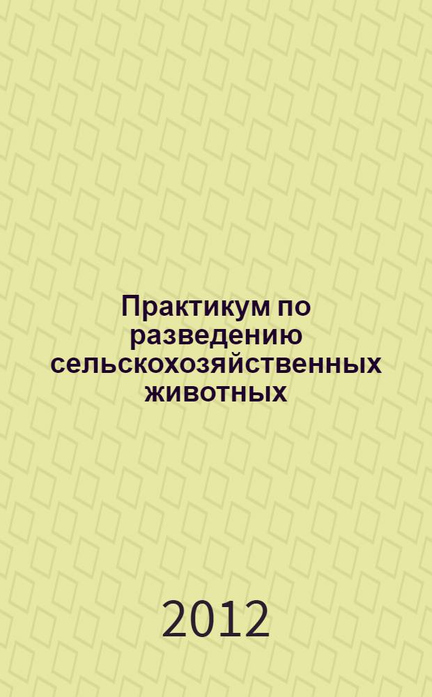 Практикум по разведению сельскохозяйственных животных : учебное пособие для студентов высших аграрных учебных заведений, обучающихся по направлению 111100 "Зоотехния", 110900 "Технология производства и переработки сельскохозяйственной продукции" и специальности 111801 "Ветеринария"
