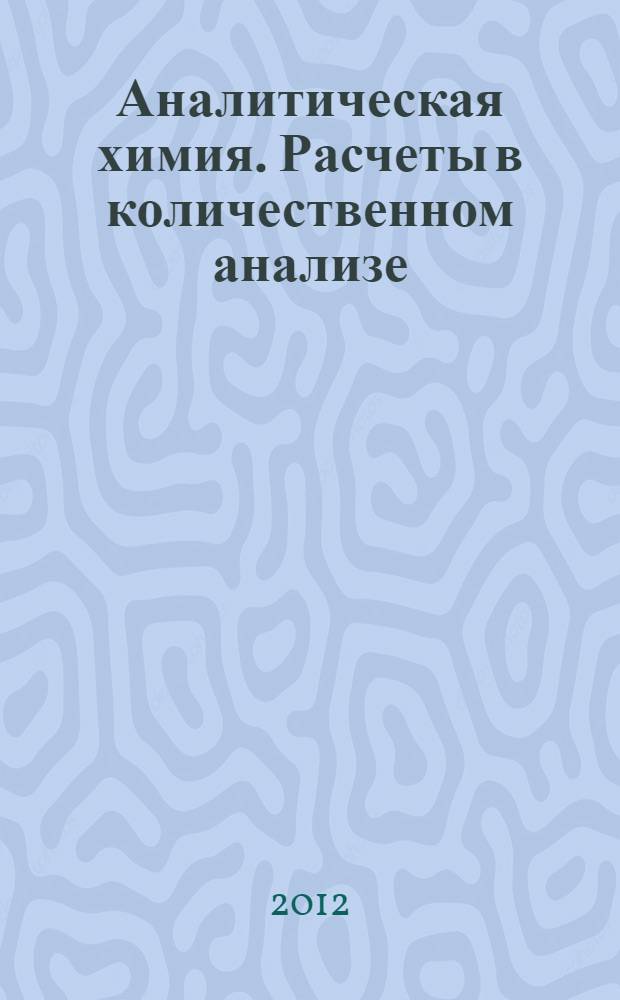 Аналитическая химия. Расчеты в количественном анализе : учебно-методическое пособие для студентов высших учебных заведений, обучающихся по направлению 050100 - Педагогическое образование, профиль "Химическое образование"