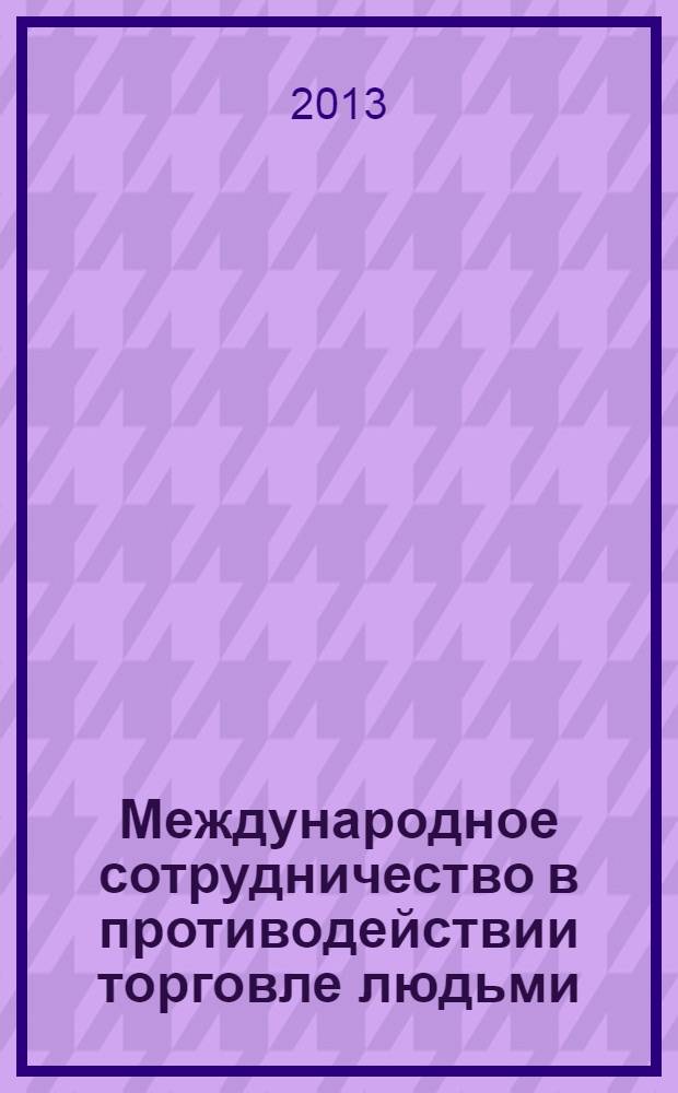 Международное сотрудничество в противодействии торговле людьми : научные специальности 12.00.08 "Уголовное право, криминология, уголовно-исполнительное право", 12.00.09 "Уголовный процесс, криминалистика; оперативно-розыскная деятельность"