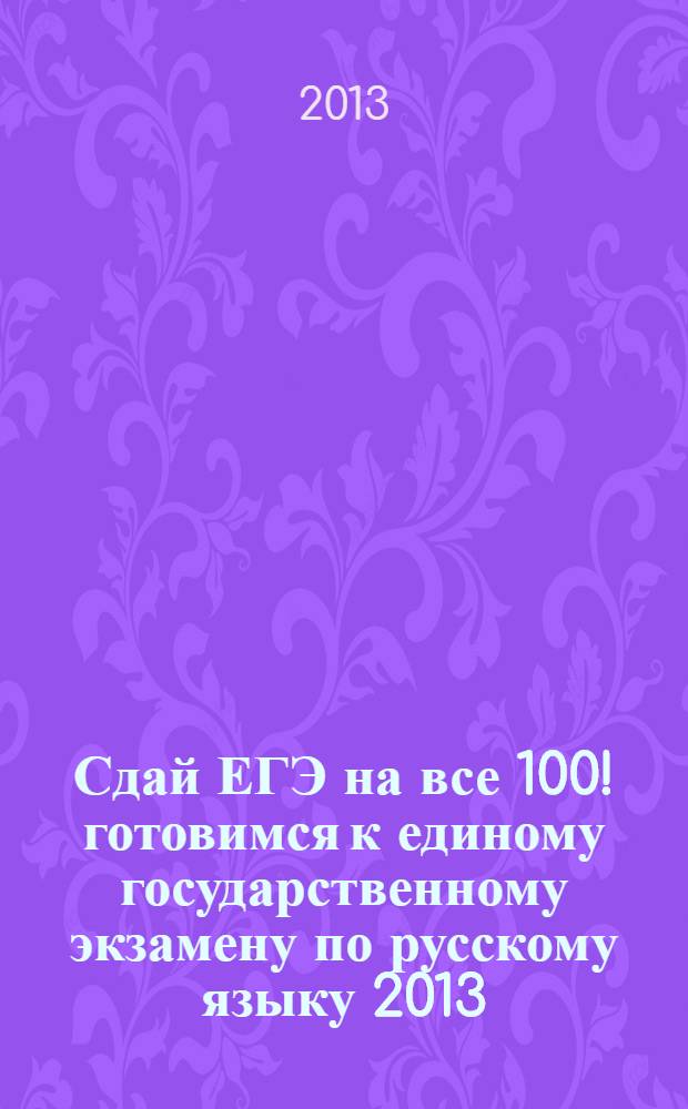 Сдай ЕГЭ на все 100! готовимся к единому государственному экзамену по русскому языку 2013. тренировочные материалы