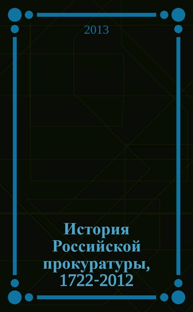 История Российской прокуратуры, [1722-2012 : краткое изложение истории прокуратуры в лицах, событиях, документах