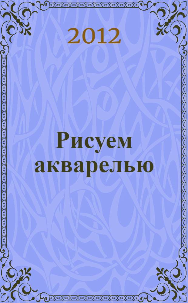 Рисуем акварелью : портреты, натюрморты, пейзажи : полный курс
