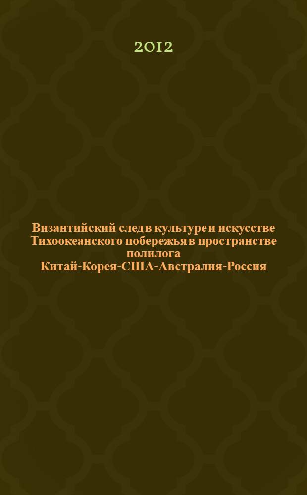 Византийский след в культуре и искусстве Тихоокеанского побережья в пространстве полилога Китай-Корея-США-Австралия-Россия : материалы международной научной конференции, 27 мая - 3 июня 2012