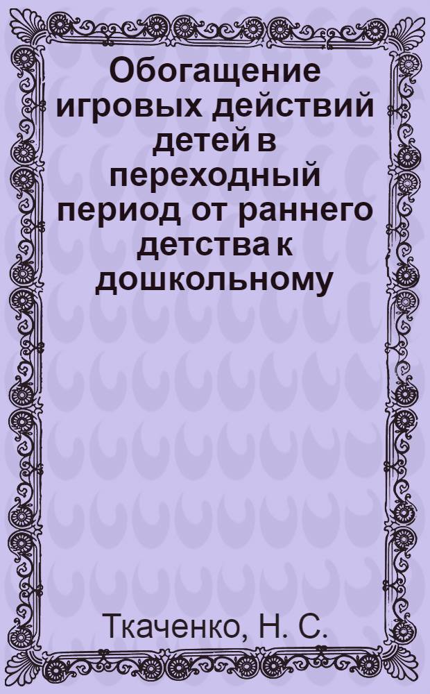 Обогащение игровых действий детей в переходный период от раннего детства к дошкольному : учебное пособие