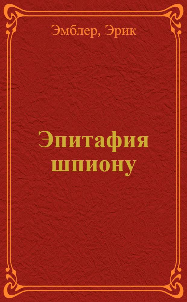 Эпитафия шпиону; Причина для тревоги: сборник / Эрик Эмблер; пер. с англ. Н. Анастасьева, Ю. Гольдберга