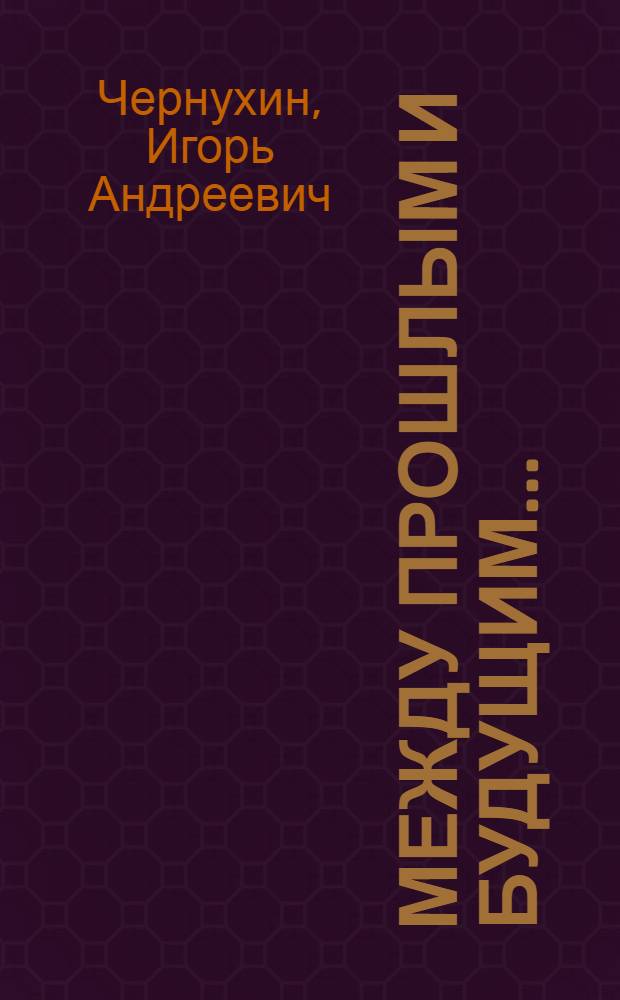 Между прошлым и будущим... : (история одной жизни) : заметки литератора : в 3 ч
