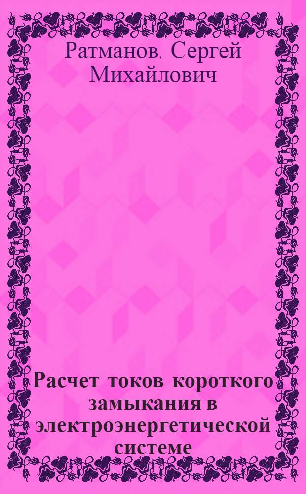 Расчет токов короткого замыкания в электроэнергетической системе : учебное пособие : для студентов, обучающихся по направлению 100400.62:03 "Электроэнергетика и электротехника" (профиль "Релейная защита и автоматизация электроэнергетических систем")