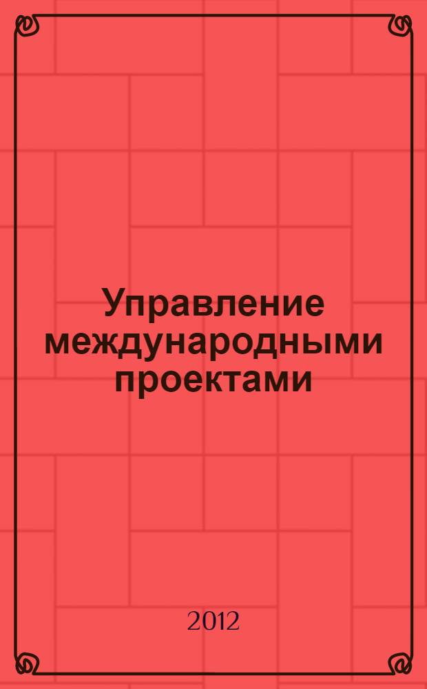 Управление международными проектами : учебное пособие для студентов высших учебных заведений, обучающихся по направлению подготовки магистров "Инноватика"