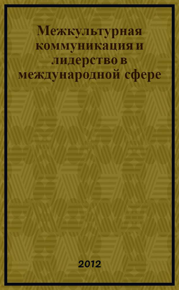 Межкультурная коммуникация и лидерство в международной сфере : учебное пособие для студентов высших учебных заведений, обучающихся по направлению подготовки магистров "Инноватика"