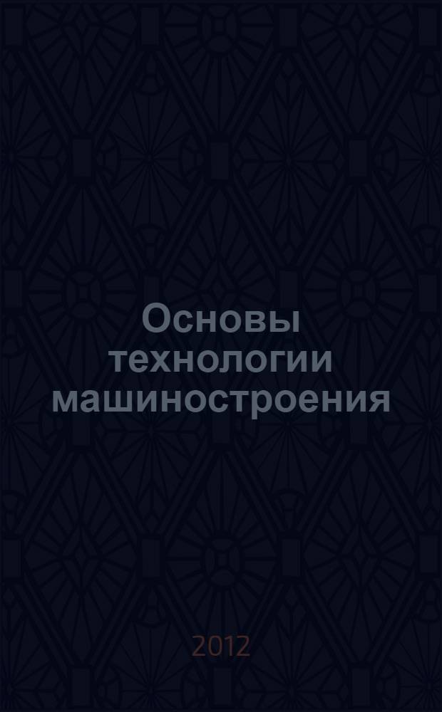 Основы технологии машиностроения : лабораторный практикум : учебное пособие для студентов высших учебных заведений, обучающихся по направлению подготовки магистров "Технологические машины и оборудование"