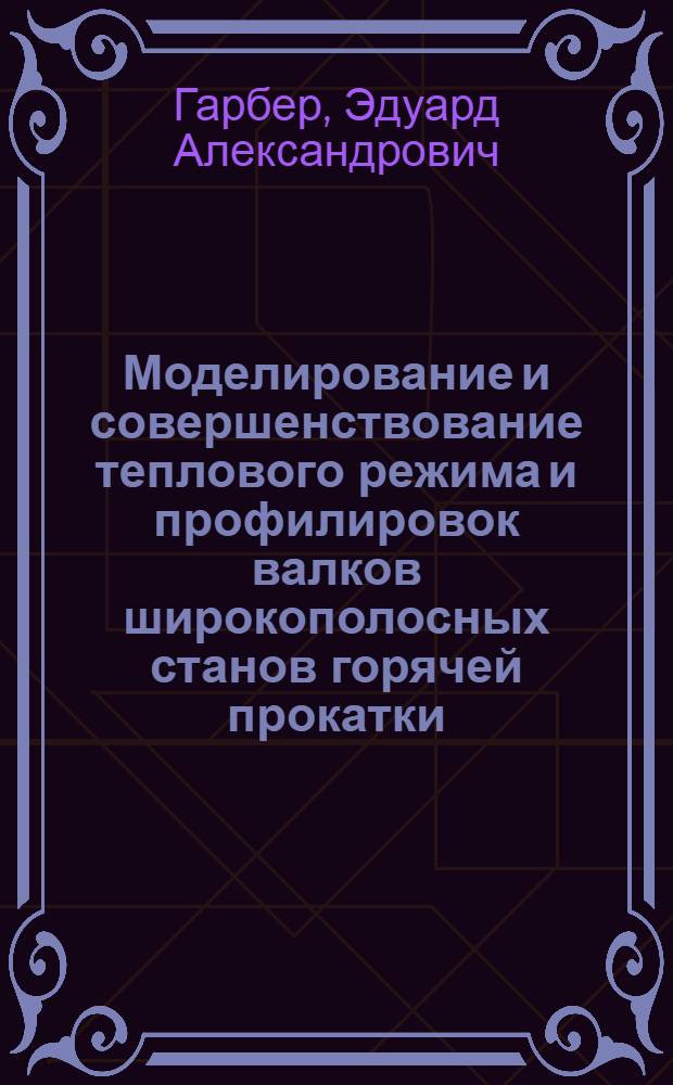 Моделирование и совершенствование теплового режима и профилировок валков широкополосных станов горячей прокатки : монография