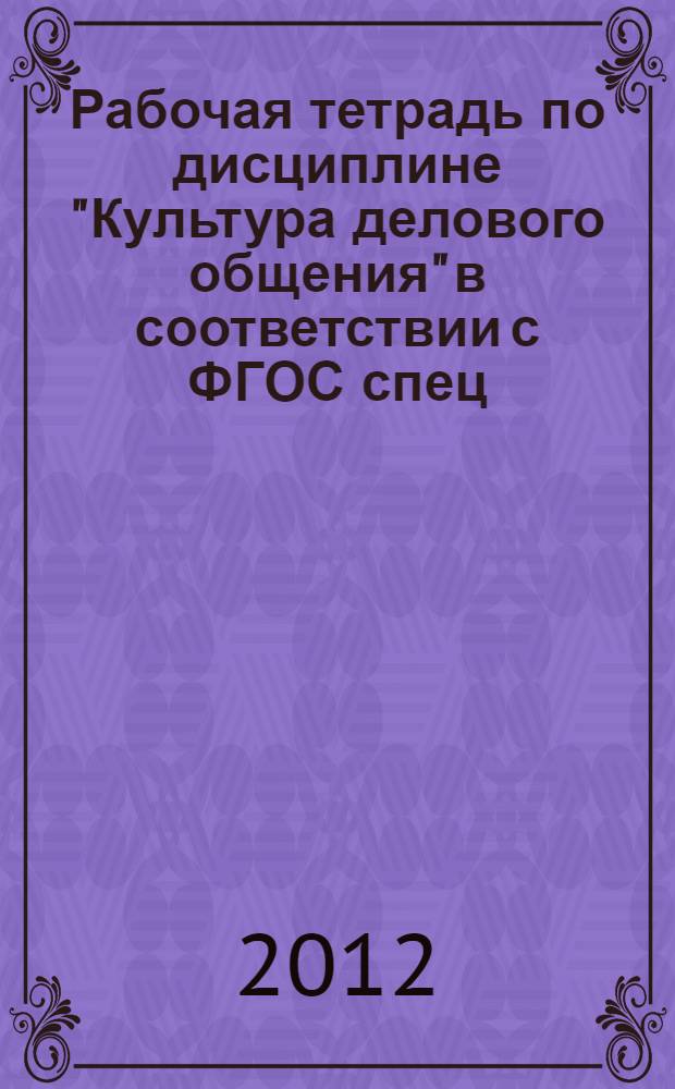 Рабочая тетрадь по дисциплине "Культура делового общения" в соответствии с ФГОС спец. 100119 "Флористика": метод. пос.