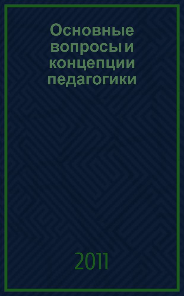 Основные вопросы и концепции педагогики : учебное пособие : для студентов и аспирантов всех специальностей, изучающих дисциплины "Психология и педагогика", "Психология и педагогика высшей школы" и "Архитектурная педагогика"