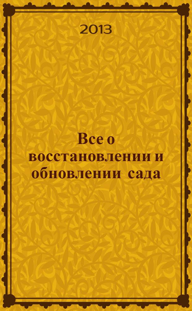 Все о восстановлении и обновлении сада : как привести в порядок запущенный сад, или полностью изменить его облик