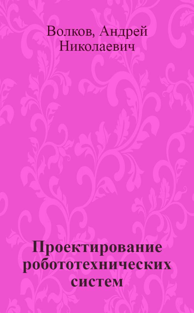 Проектирование робототехнических систем : учебное пособие : для студентов высших учебных заведений, обучающихся по направлению подготовки магистров "Технологические машины и оборудование"