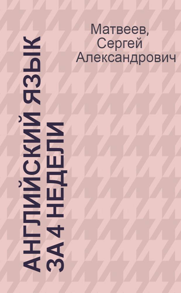 Английский язык за 4 недели : для начинающих, которые не владеют английским языком : основы грамматики, необходимые правила и упражнения, только нужные слова и фразы, все для того, чтобы в короткий срок освоить английский язык