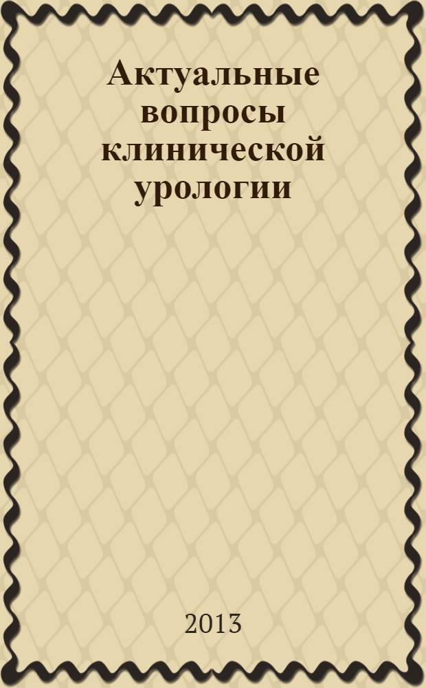 Актуальные вопросы клинической урологии : межрегиональный сборник научных трудов, посвященный 50-летию Рязанского регионального отделения Российского общества урологов