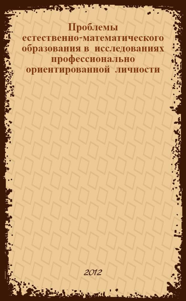 Проблемы естественно-математического образования в исследованиях профессионально ориентированной личности : материалы шестой Международной научно-практической конференции молодых ученых, студентов, аспирантов, 14-15 апреля 2012 г. в 2 ч. Ч. 2
