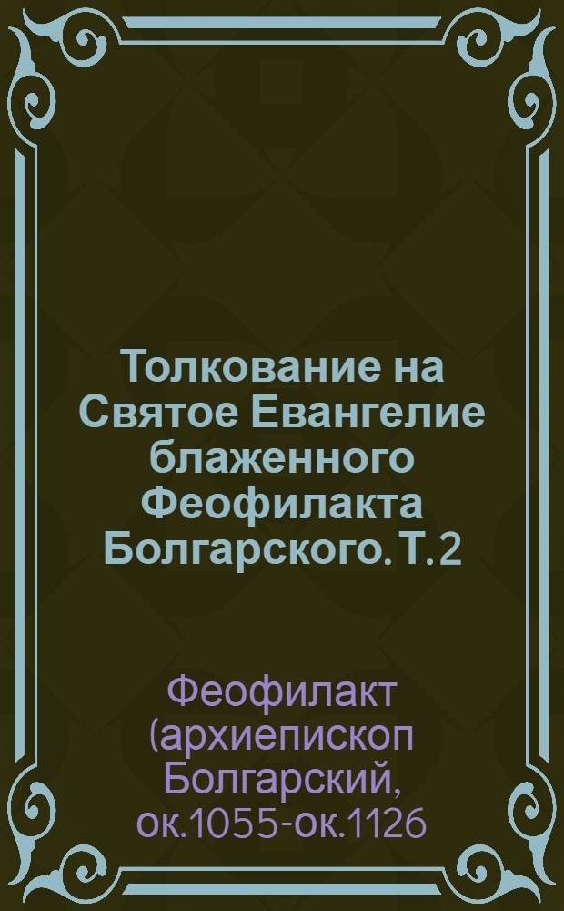 Толкование на Святое Евангелие блаженного Феофилакта Болгарского. Т. 2 : Толкование на Евангелие от Луки ; Толкование на Евангелие от Иоанна