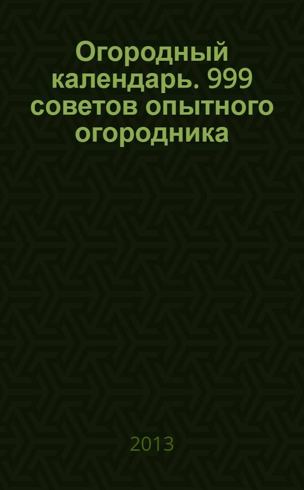 Огородный календарь. 999 советов опытного огородника : что и когда сажать, поливать, подкармливать. Как защищать растения от болезней и вредителей. Сбор урожая