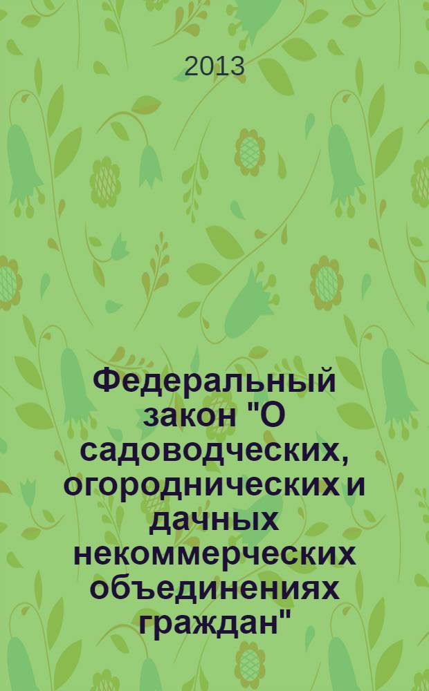 Федеральный закон "О садоводческих, огороднических и дачных некоммерческих объединениях граждан" : от 15 апреля 1998 года N° 66-ФЗ : (в ред. Федеральных законов от 22.11.2000 N° 137-ФЗ ... от 01.07.2011 N° 169-ФЗ : с изм., внесенными Постановлением Конституционного Суда РФ от 30.06.2011 N° 13-П)