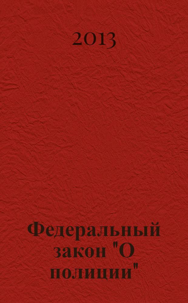 Федеральный закон "О полиции" : от 7 февраля 2011 года N° 3-ФЗ : (в ред. Федеральных законов от 01.07.2011 N° 169-ФЗ ... от 03.12.2012 N° 244-ФЗ)
