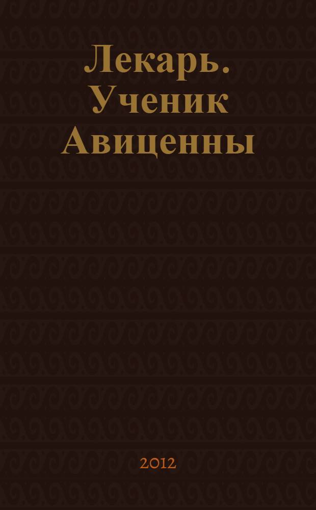 Лекарь. Ученик Авиценны : он жил, чтобы спасать других... : роман