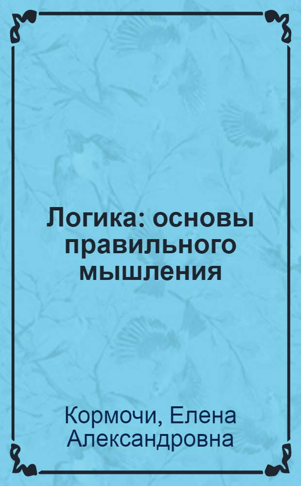 Логика : основы правильного мышления : учебное пособие : краткие лекции по курсам: "Понятие", "Суждение", "Умозаключение" и др.